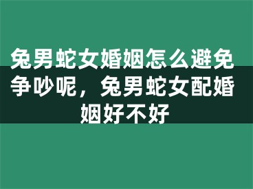兔男蛇女婚姻怎么避免争吵呢，兔男蛇女配婚姻好不好