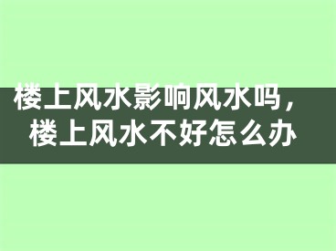 楼上风水影响风水吗，楼上风水不好怎么办