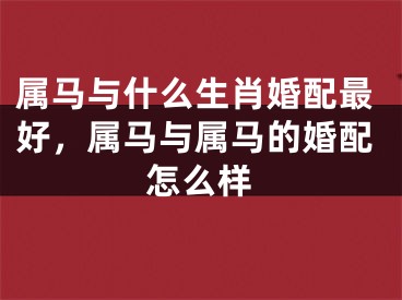 属马与什么生肖婚配最好,属马与属马的婚配怎么样