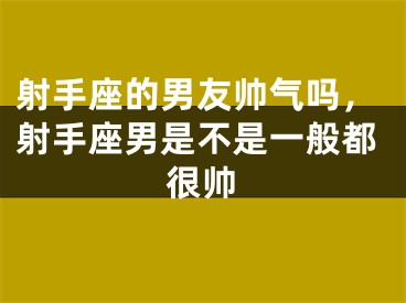 射手座的男友帅气吗，射手座男是不是一般都很帅