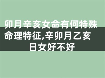 卯月辛亥女命有何特殊命理特征,辛卯月乙亥日女好不好