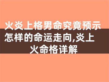 火炎上格男命究竟预示怎样的命运走向,炎上火命格详解