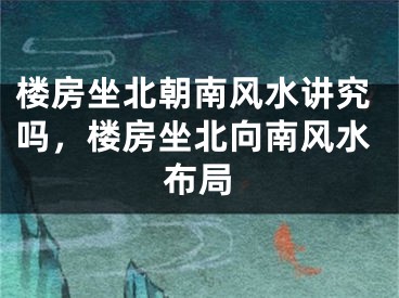楼房坐北朝南风水讲究吗,楼房坐北向南风水布局