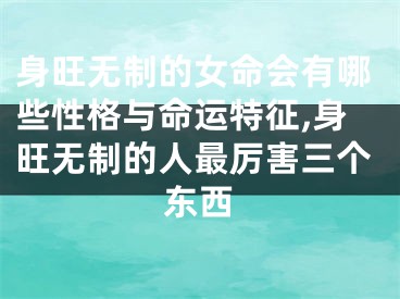身旺无制的女命会有哪些性格与命运特征,身旺无制的人最厉害三个东西