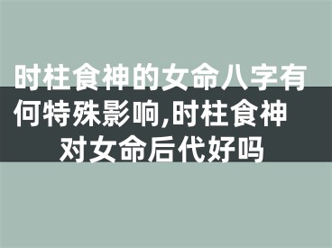 时柱食神的女命八字有何特殊影响,时柱食神对女命后代好吗