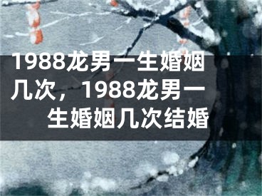 1988龙男一生婚姻几次,1988龙男一生婚姻几次结婚