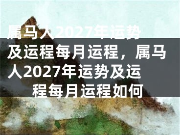 属马人2027年运势及运程每月运程，属马人2027年运势及运程每月运程如何