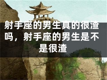 射手座的男生真的很渣吗，射手座的男生是不是很渣