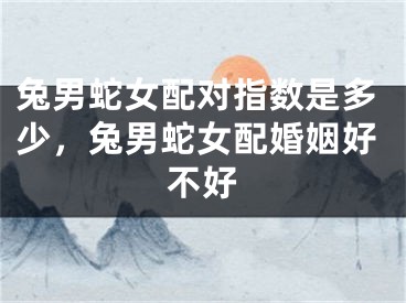 兔男蛇女配对指数是多少，兔男蛇女配婚姻好不好