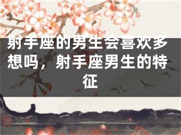 射手座的男生会喜欢多想吗，射手座男生的特征