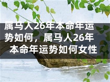属马人26年本命年运势如何，属马人26年本命年运势如何女性