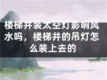 楼梯井装太空灯影响风水吗，楼梯井的吊灯怎么装上去的
