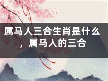 属马人三合生肖是什么，属马人的三合