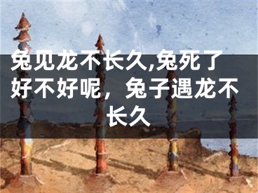 兔见龙不长久,兔死了好不好呢，兔子遇龙不长久