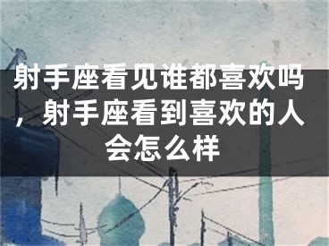 射手座看见谁都喜欢吗，射手座看到喜欢的人会怎么样