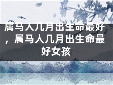 属马人几月出生命最好,属马人几月出生命最好女孩