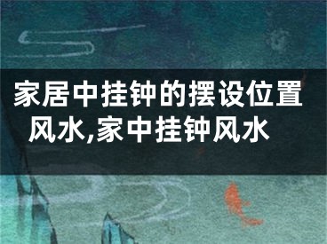 家居中挂钟的摆设位置风水,家中挂钟风水