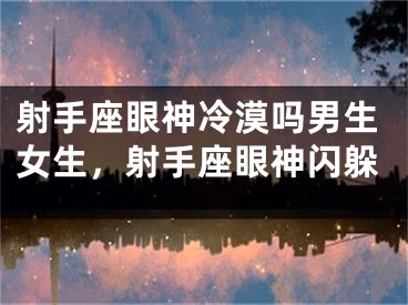 射手座眼神冷漠吗男生女生，射手座眼神闪躲