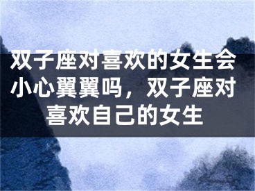 双子座对喜欢的女生会小心翼翼吗,双子座对喜欢自己的女生