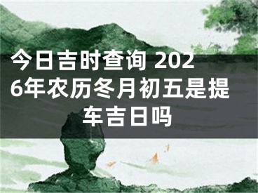 今日吉时查询 2026年农历冬月初五是提车吉日吗