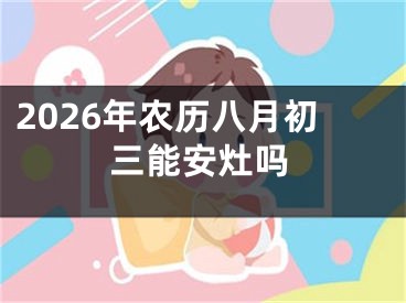 2026年农历八月初三能安灶吗