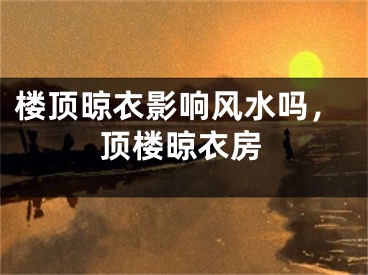 楼顶晾衣影响风水吗,顶楼晾衣房