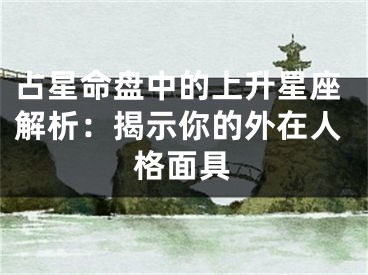 占星命盘中的上升星座解析：揭示你的外在人格面具