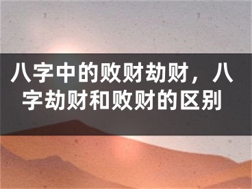 八字中的败财劫财,八字劫财和败财的区别