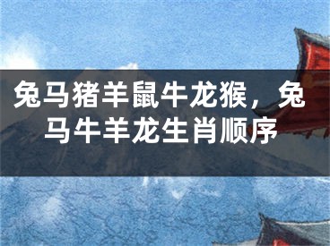 兔马猪羊鼠牛龙猴,兔马牛羊龙生肖顺序