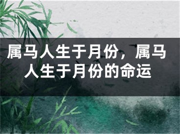 属马人生于月份，属马人生于月份的命运