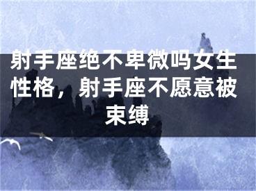 射手座绝不卑微吗女生性格，射手座不愿意被束缚