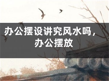 办公摆设讲究风水吗，办公摆放