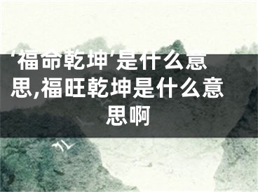 ‘福命乾坤’是什么意思,福旺乾坤是什么意思啊
