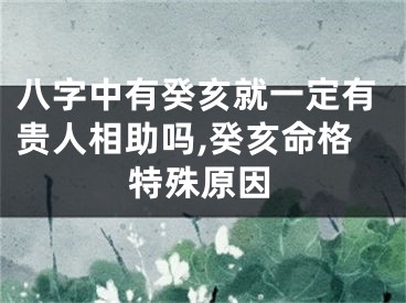 八字中有癸亥就一定有贵人相助吗,癸亥命格特殊原因
