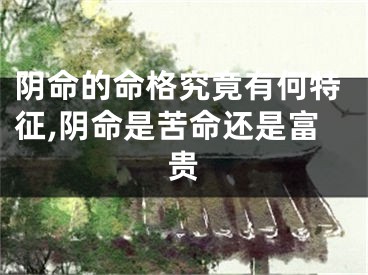 阴命的命格究竟有何特征,阴命是苦命还是富贵
