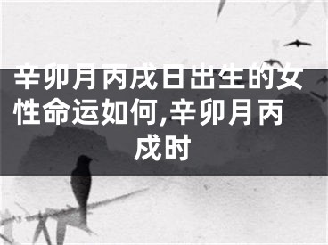 辛卯月丙戌日出生的女性命运如何,辛卯月丙戍时