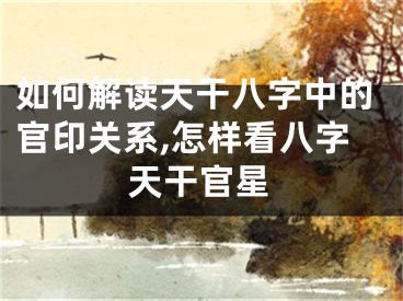 如何解读天干八字中的官印关系,怎样看八字天干官星