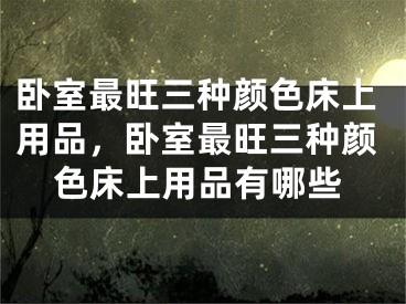 卧室最旺三种颜色床上用品，卧室最旺三种颜色床上用品有哪些