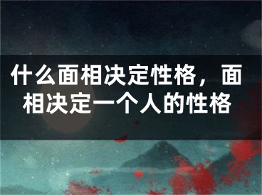 什么面相决定性格，面相决定一个人的性格