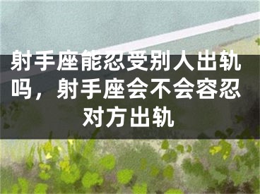 射手座能忍受别人出轨吗，射手座会不会容忍对方出轨