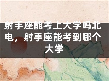 射手座能考上大学吗北电，射手座能考到哪个大学
