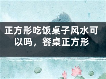 正方形吃饭桌子风水可以吗，餐桌正方形