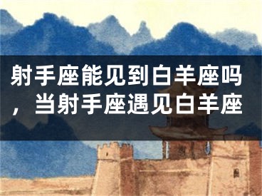 射手座能见到白羊座吗，当射手座遇见白羊座