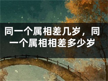 同一个属相差几岁,同一个属相相差多少岁