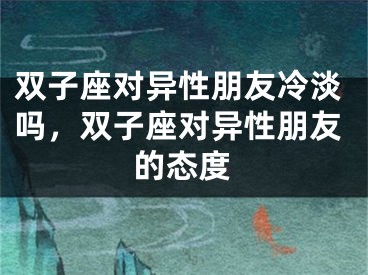 双子座对异性朋友冷淡吗,双子座对异性朋友的态度