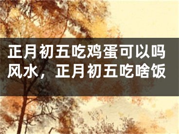 正月初五吃鸡蛋可以吗风水，正月初五吃啥饭