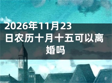2026年11月23日农历十月十五可以离婚吗