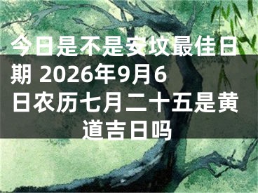 今日是不是安坟最佳日期 2026年9月6日农历七月二十五是黄道吉日吗