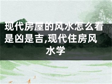 现代房屋的风水怎么看是凶是吉,现代住房风水学