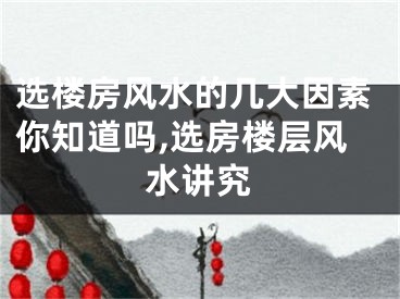 选楼房风水的几大因素你知道吗,选房楼层风水讲究